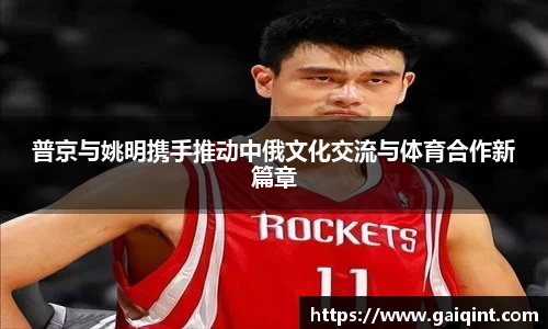 普京与姚明携手推动中俄文化交流与体育合作新篇章
