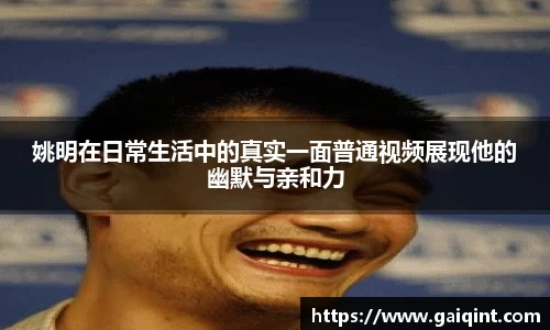 姚明在日常生活中的真实一面普通视频展现他的幽默与亲和力