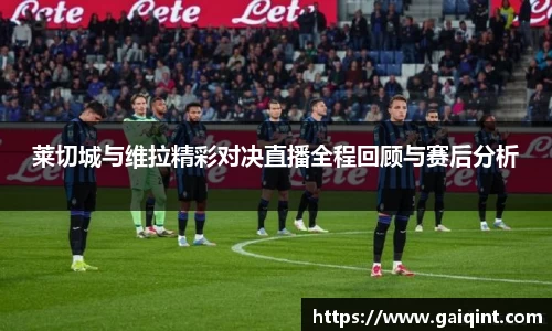 莱切城与维拉精彩对决直播全程回顾与赛后分析