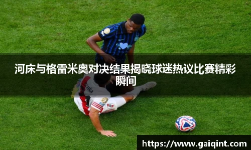 河床与格雷米奥对决结果揭晓球迷热议比赛精彩瞬间