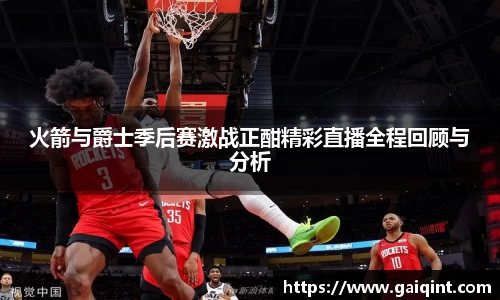 火箭与爵士季后赛激战正酣精彩直播全程回顾与分析
