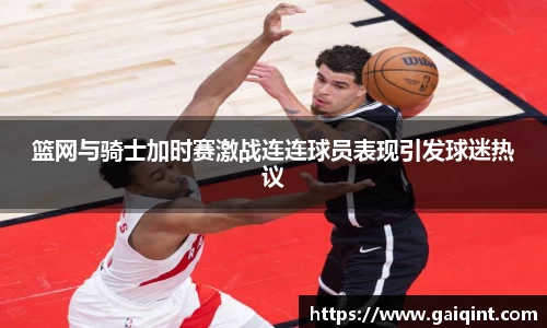 篮网与骑士加时赛激战连连球员表现引发球迷热议