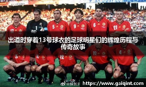 出道时穿着13号球衣的足球明星们的辉煌历程与传奇故事